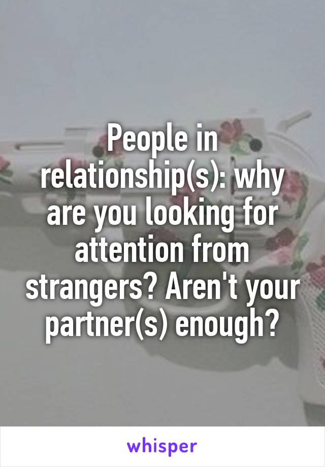People in relationship(s): why are you looking for attention from strangers? Aren't your partner(s) enough?
