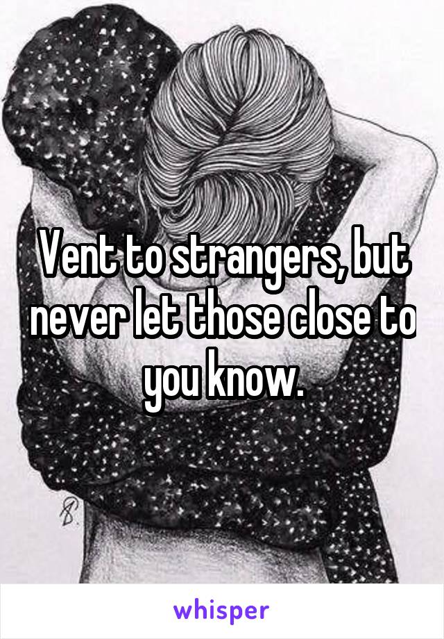 Vent to strangers, but never let those close to you know.