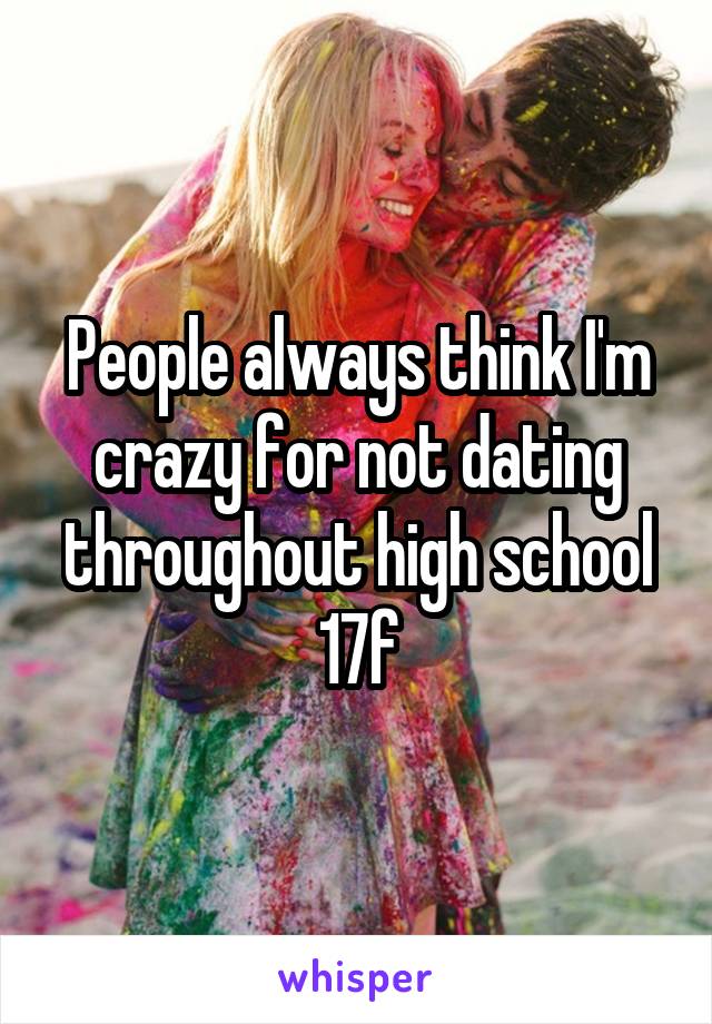 People always think I'm crazy for not dating throughout high school
17f