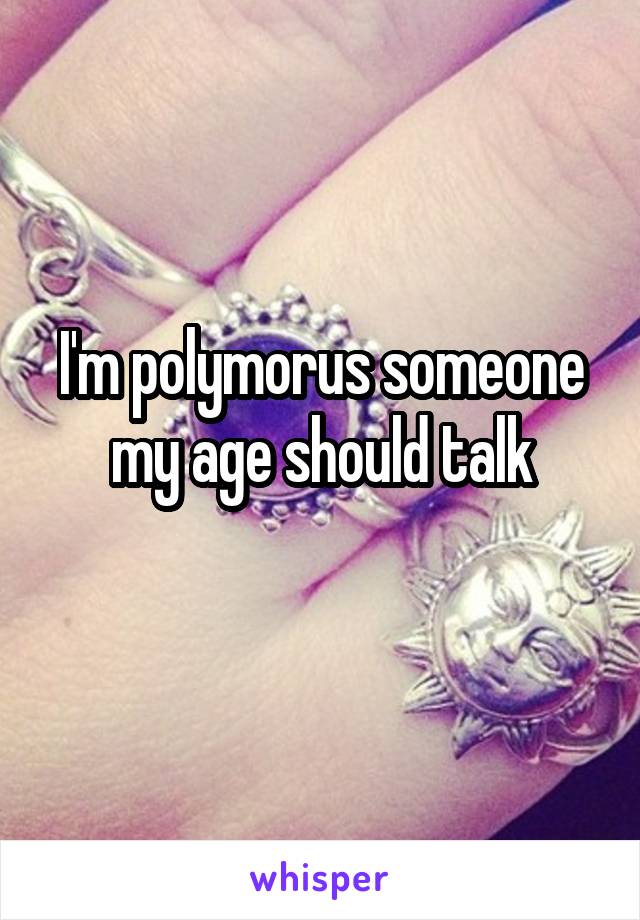 I'm polymorus someone my age should talk
