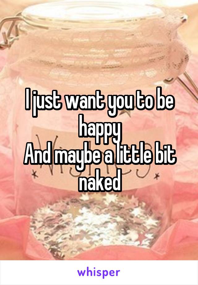 I just want you to be happy
And maybe a little bit naked