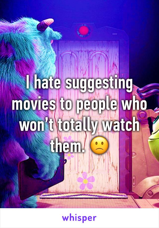 I hate suggesting movies to people who won’t totally watch them. 🙁