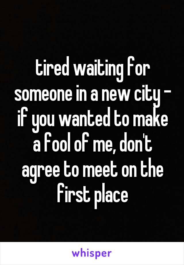 tired waiting for someone in a new city - if you wanted to make a fool of me, don't agree to meet on the first place