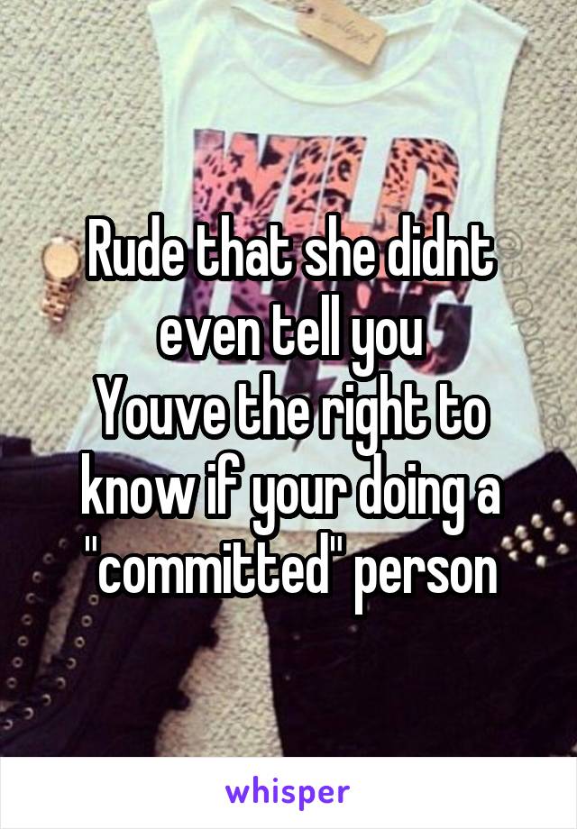 Rude that she didnt even tell you
Youve the right to know if your doing a "committed" person