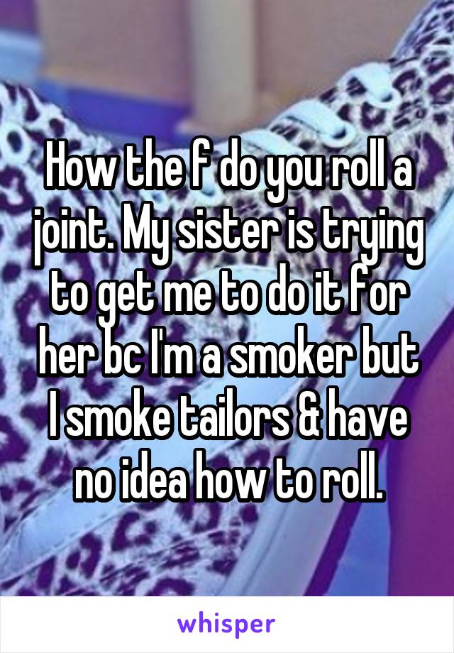 How the f do you roll a joint. My sister is trying to get me to do it for her bc I'm a smoker but I smoke tailors & have no idea how to roll.