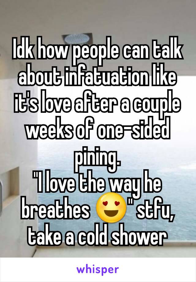 Idk how people can talk about infatuation like it's love after a couple weeks of one-sided pining.
"I love the way he breathes 😍" stfu, take a cold shower