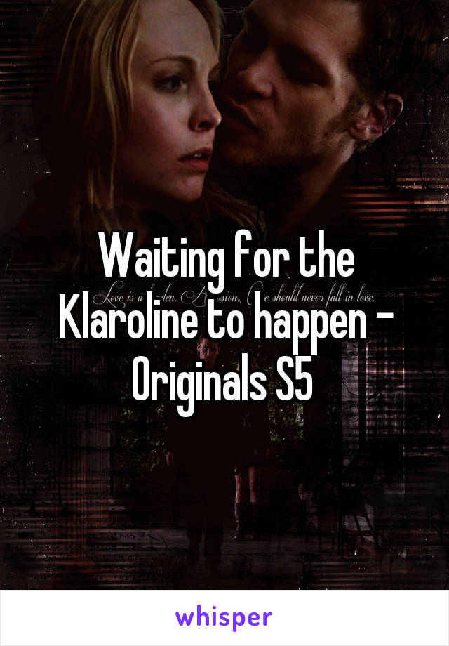 Waiting for the Klaroline to happen - Originals S5 