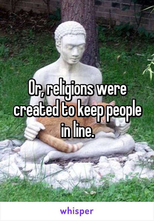Or, religions were created to keep people in line.