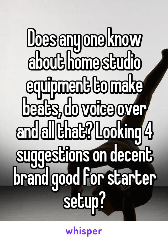Does any one know about home studio equipment to make beats, do voice over and all that? Looking 4 suggestions on decent brand good for starter setup?