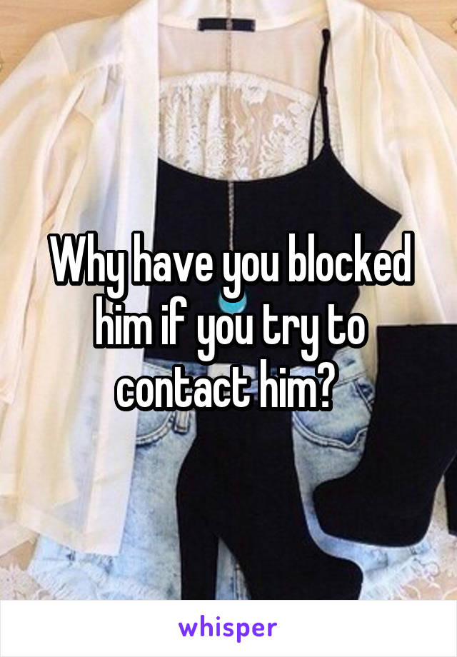 Why have you blocked him if you try to contact him? 