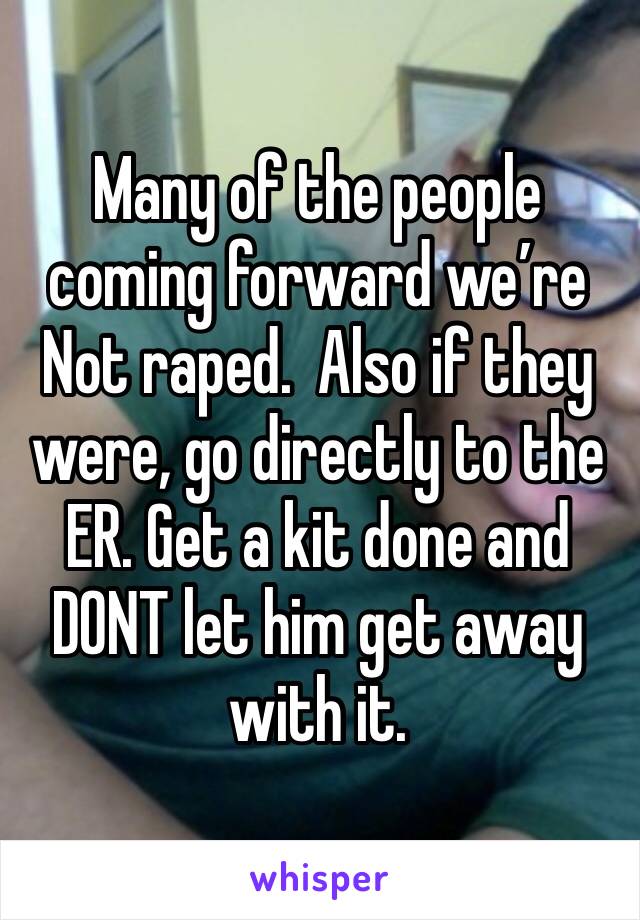 Many of the people coming forward we’re Not raped.  Also if they were, go directly to the ER. Get a kit done and DONT let him get away with it. 