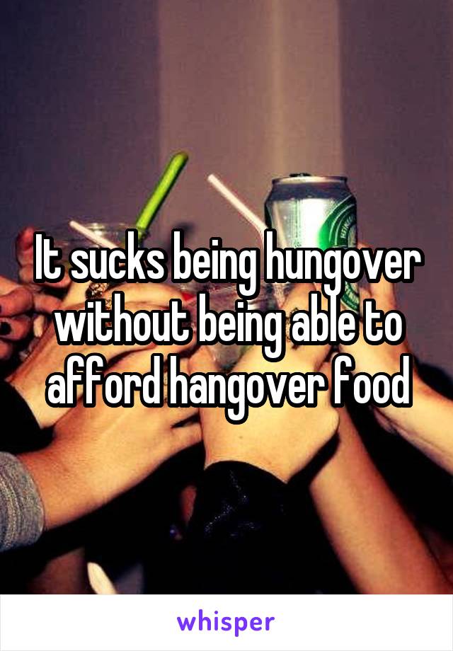 It sucks being hungover without being able to afford hangover food
