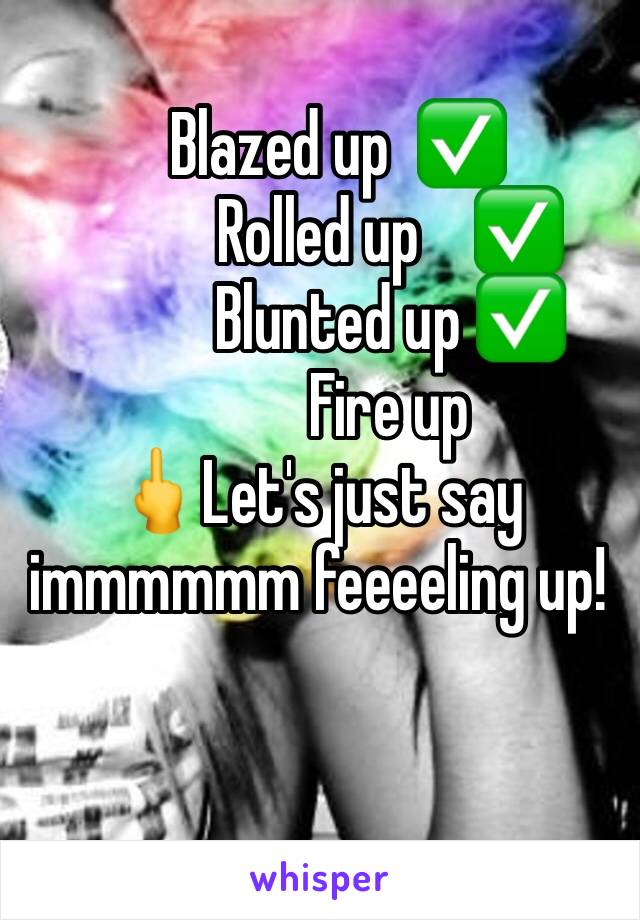    Blazed up  âœ…
           Rolled up    âœ…
           Blunted up âœ…
           Fire up 
ðŸ–•Let's just say immmmmm feeeeling up!

