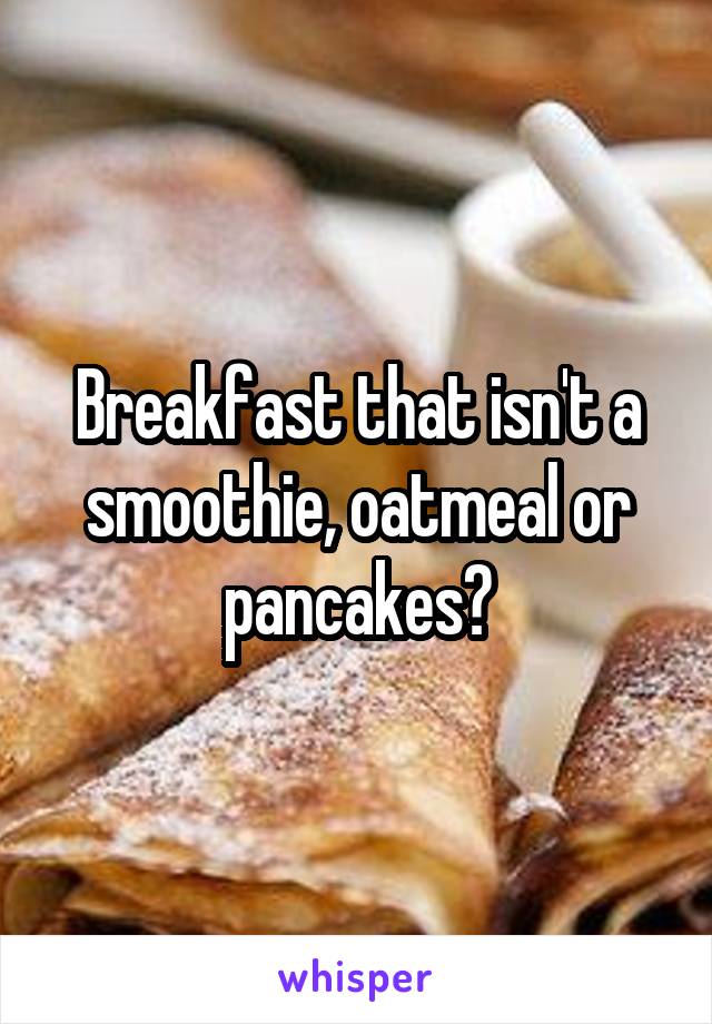 Breakfast that isn't a smoothie, oatmeal or pancakes?