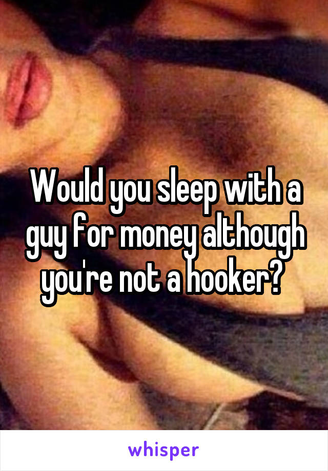 Would you sleep with a guy for money although you're not a hooker? 