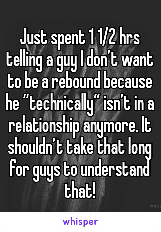 Just spent 1 1/2 hrs telling a guy I don’t want to be a rebound because he “technically” isn’t in a relationship anymore. It shouldn’t take that long for guys to understand that!  