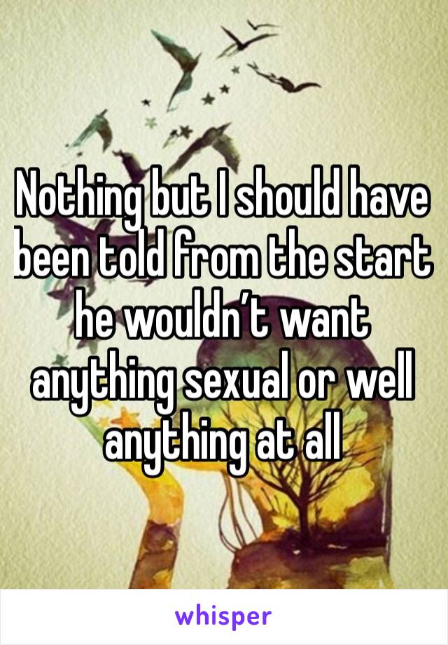 Nothing but I should have been told from the start he wouldn’t want anything sexual or well anything at all