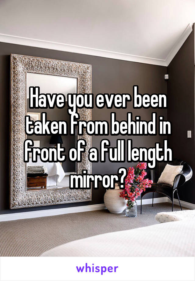 Have you ever been taken from behind in front of a full length mirror?