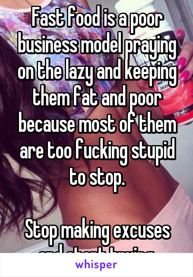 Fast food is a poor business model praying on the lazy and keeping them fat and poor because most of them are too fucking stupid to stop.

Stop making excuses and start trying.