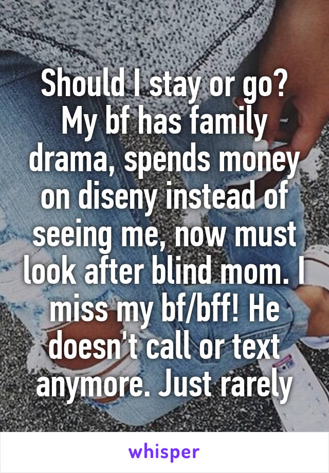 Should I stay or go? My bf has family drama, spends money on diseny instead of seeing me, now must look after blind mom. I miss my bf/bff! He doesn't call or text anymore. Just rarely