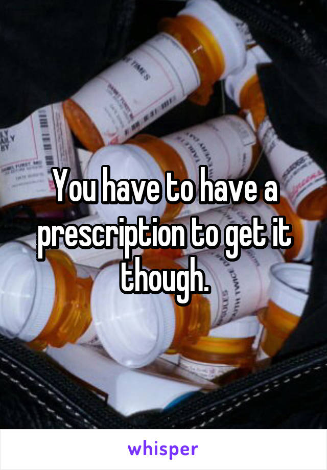 You have to have a prescription to get it though.