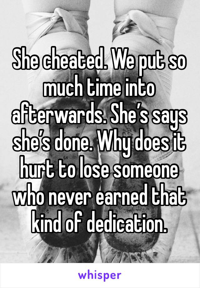 She cheated. We put so much time into afterwards. She’s says she’s done. Why does it hurt to lose someone who never earned that kind of dedication.