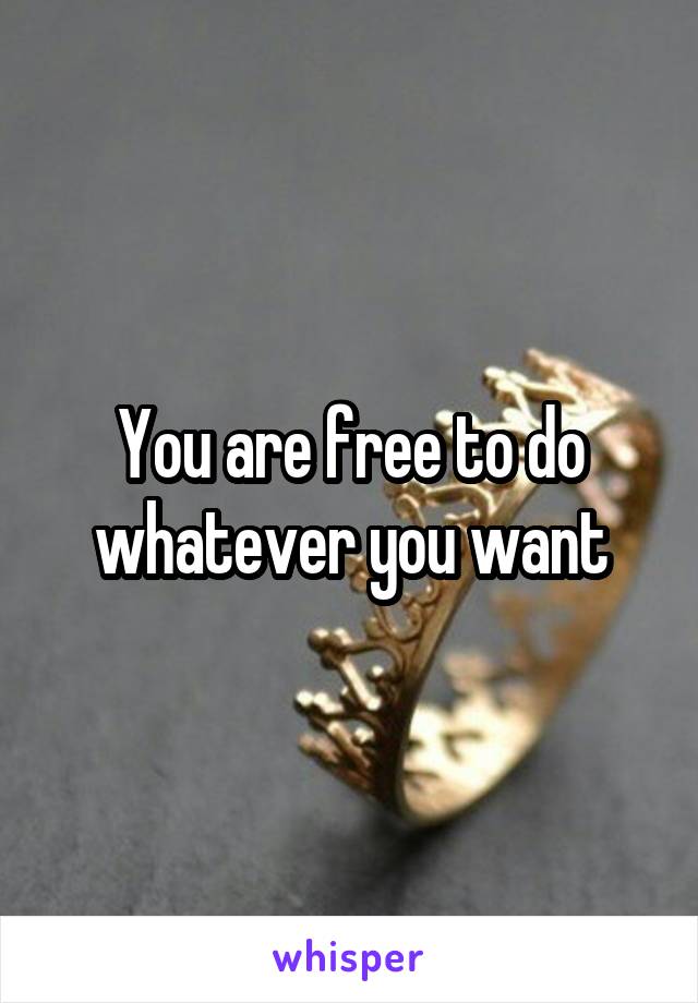 You are free to do whatever you want