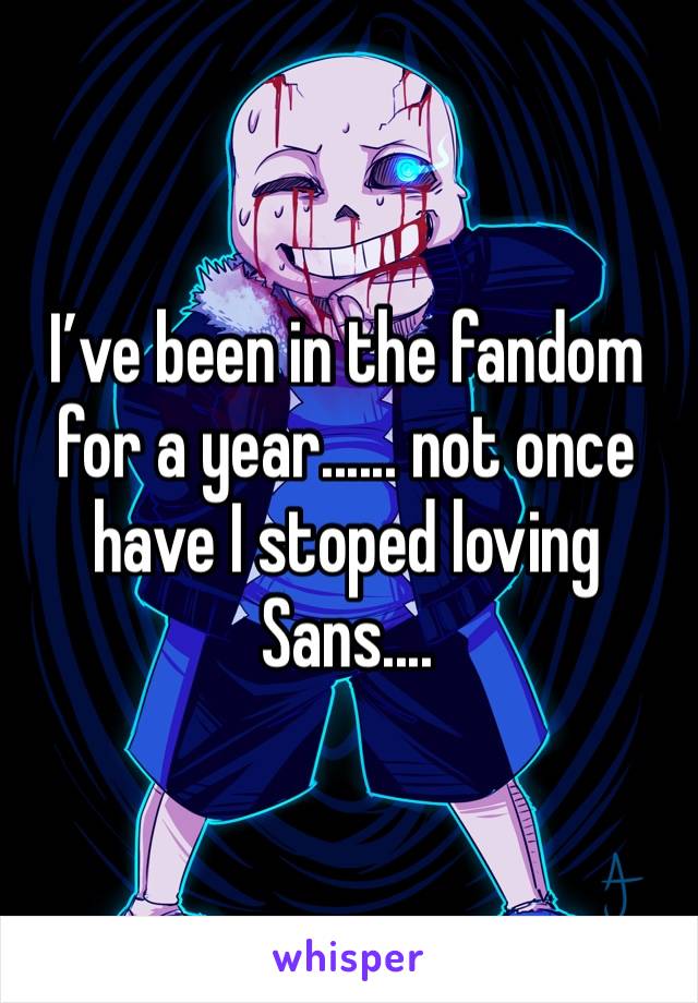 I’ve been in the fandom for a year...... not once have I stoped loving Sans....