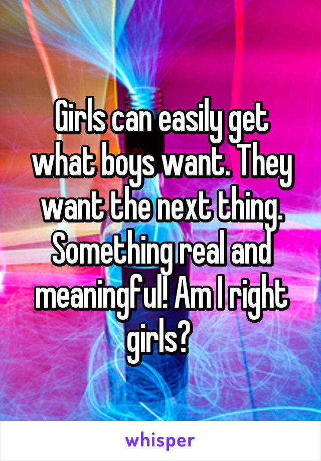 Girls can easily get what boys want. They want the next thing. Something real and meaningful! Am I right girls? 