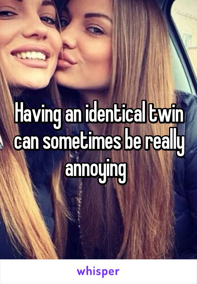 Having an identical twin can sometimes be really annoying  
