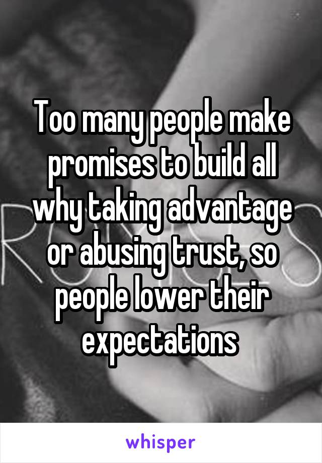 Too many people make promises to build all why taking advantage or abusing trust, so people lower their expectations 