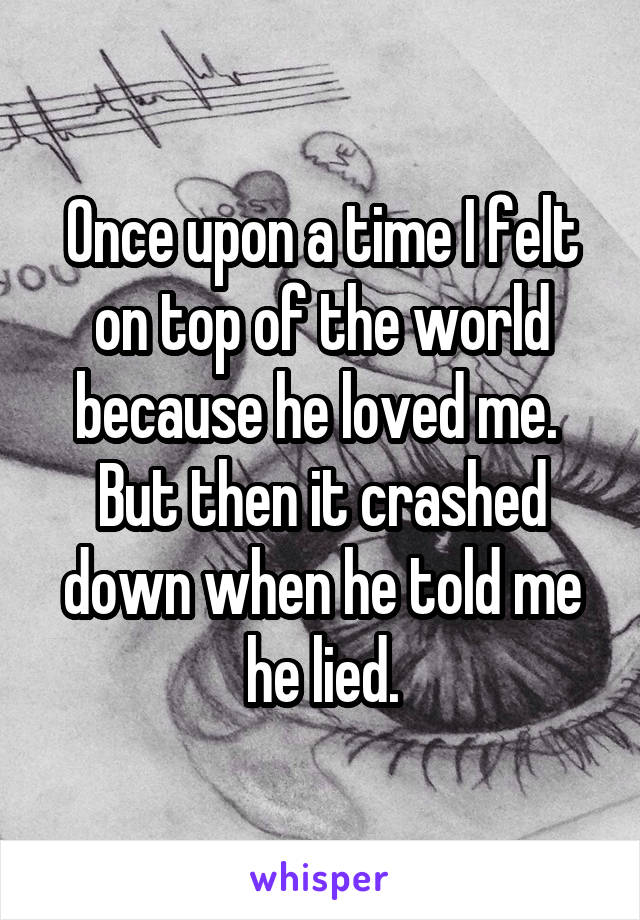 Once upon a time I felt on top of the world because he loved me.  But then it crashed down when he told me he lied.