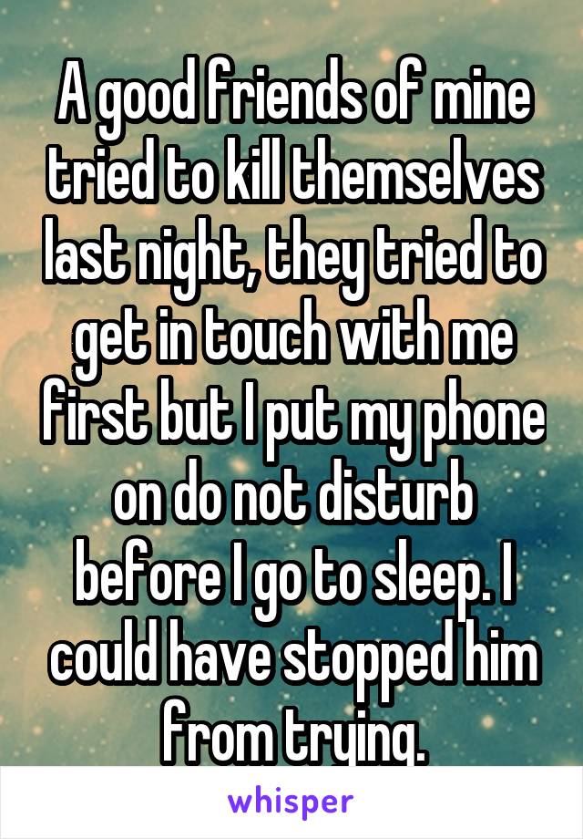 A good friends of mine tried to kill themselves last night, they tried to get in touch with me first but I put my phone on do not disturb before I go to sleep. I could have stopped him from trying.
