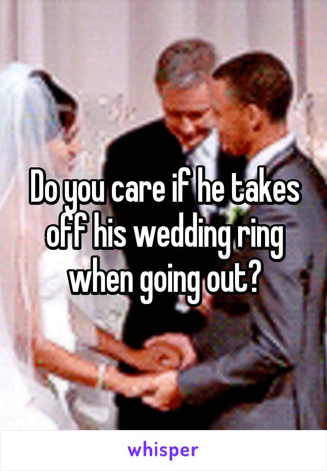 Do you care if he takes off his wedding ring when going out?