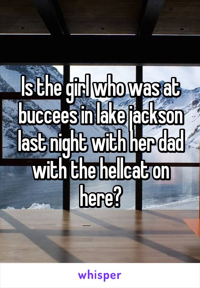Is the girl who was at buccees in lake jackson last night with her dad with the hellcat on here?