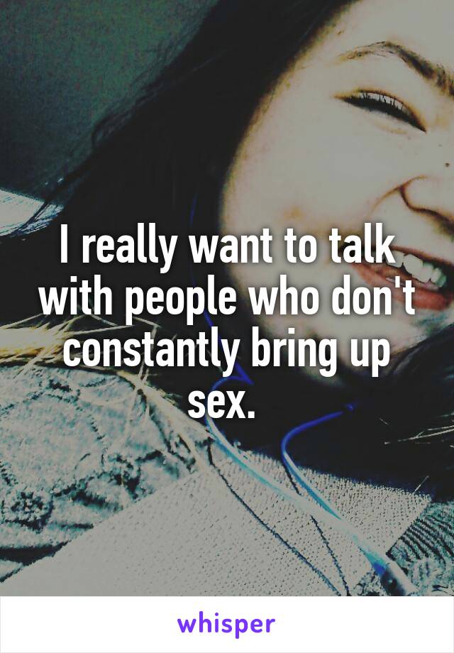 I really want to talk with people who don't constantly bring up sex. 