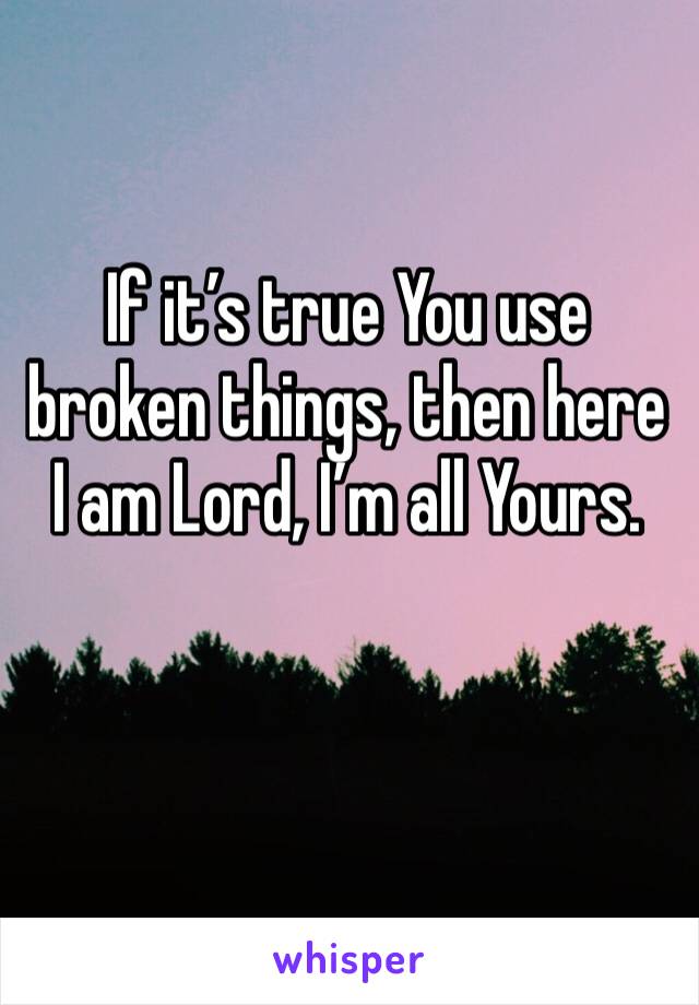 If it’s true You use broken things, then here I am Lord, I’m all Yours. 