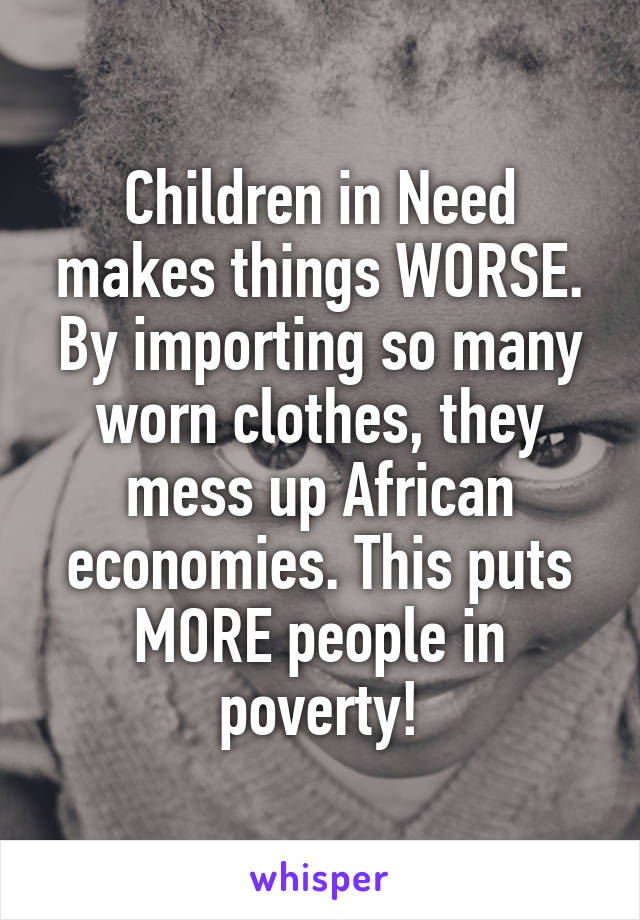 Children in Need makes things WORSE. By importing so many worn clothes, they mess up African economies. This puts MORE people in poverty!