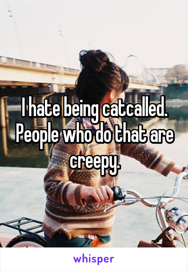 I hate being catcalled. People who do that are creepy.