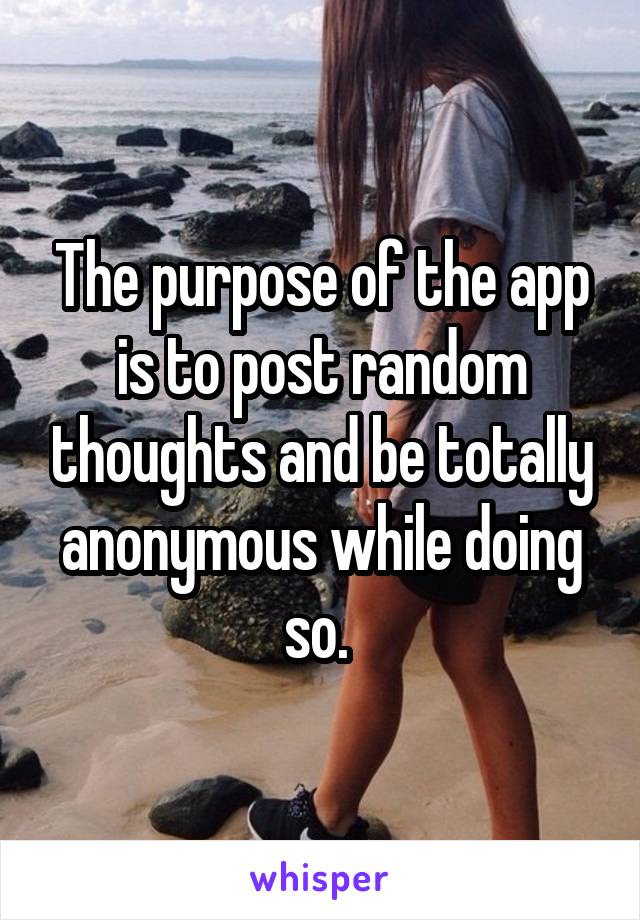 The purpose of the app is to post random thoughts and be totally anonymous while doing so. 