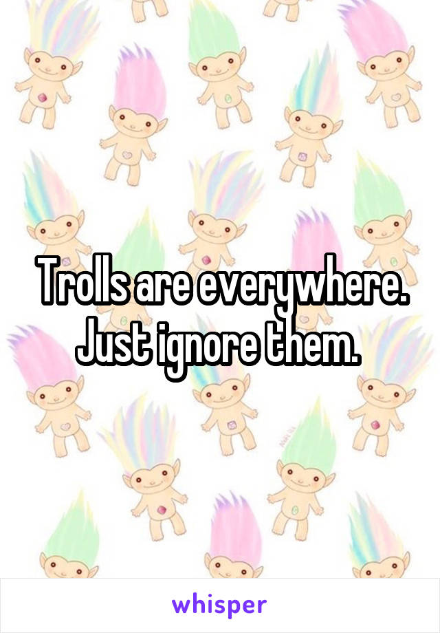 Trolls are everywhere. Just ignore them. 