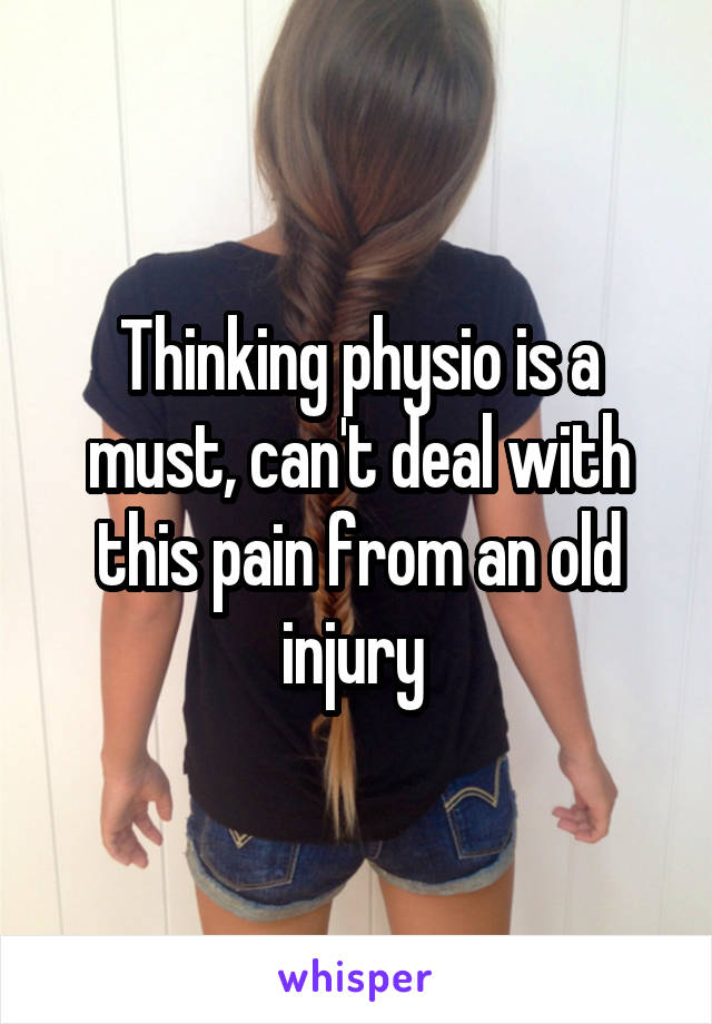 Thinking physio is a must, can't deal with this pain from an old injury 