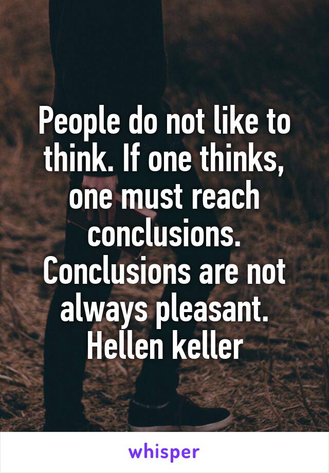 People do not like to think. If one thinks, one must reach conclusions. Conclusions are not always pleasant.
Hellen keller