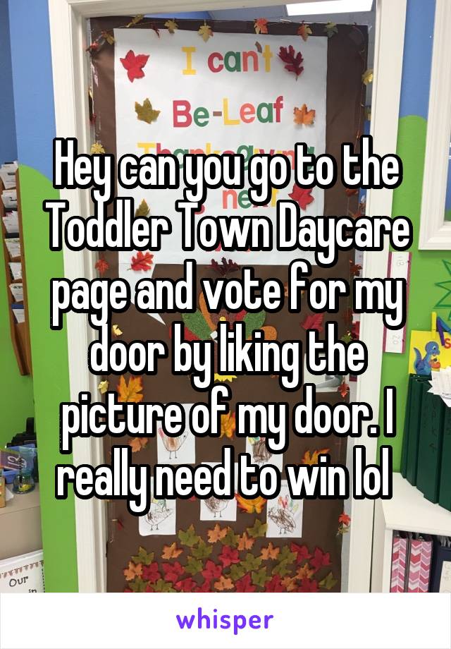 Hey can you go to the Toddler Town Daycare page and vote for my door by liking the picture of my door. I really need to win lol 