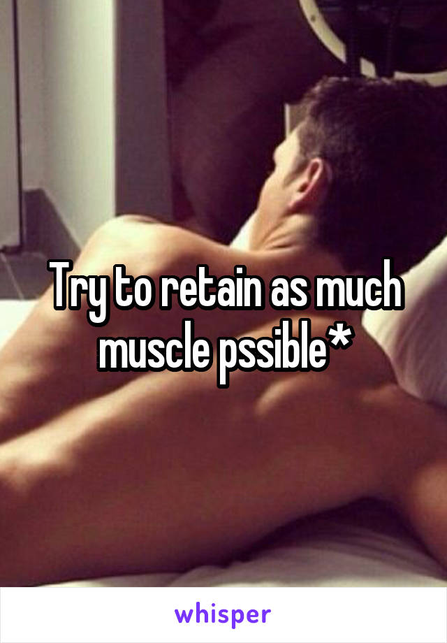 Try to retain as much muscle pssible*
