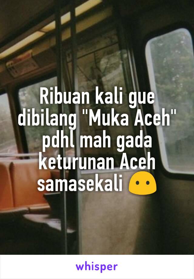 Ribuan kali gue dibilang "Muka Aceh" pdhl mah gada keturunan Aceh samasekali ðŸ˜¶