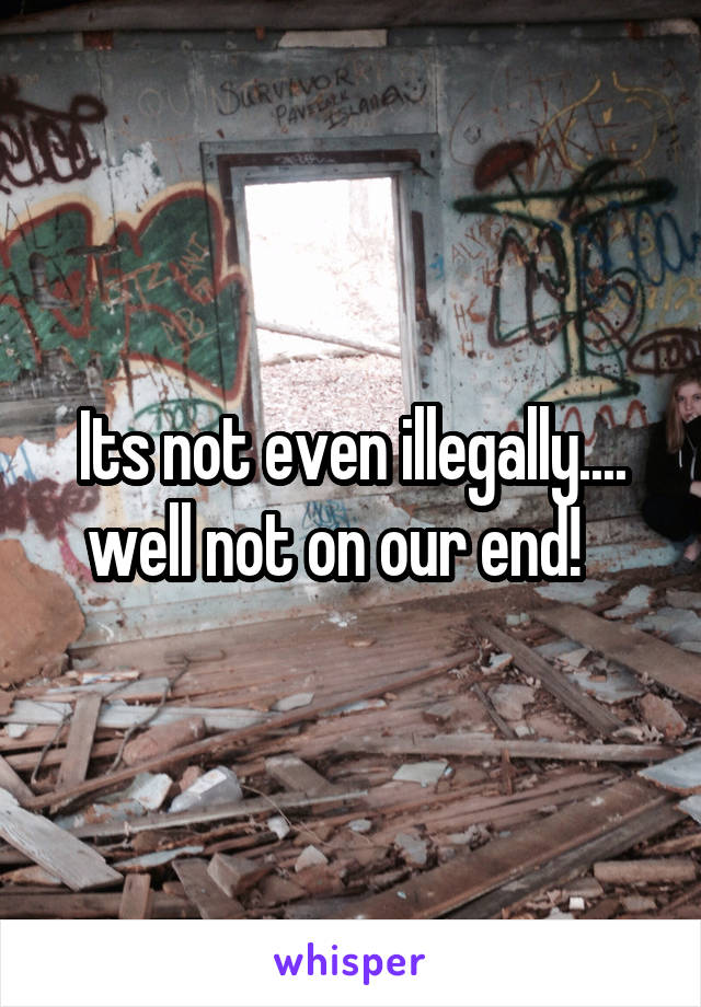 Its not even illegally.... well not on our end!   