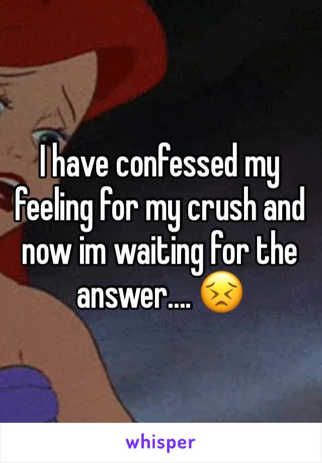 I have confessed my feeling for my crush and now im waiting for the answer.... 😣