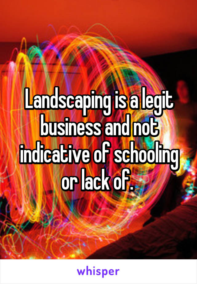 Landscaping is a legit business and not indicative of schooling or lack of. 