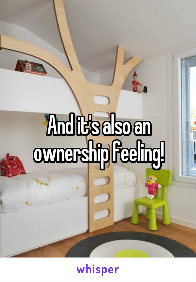 And it's also an ownership feeling!